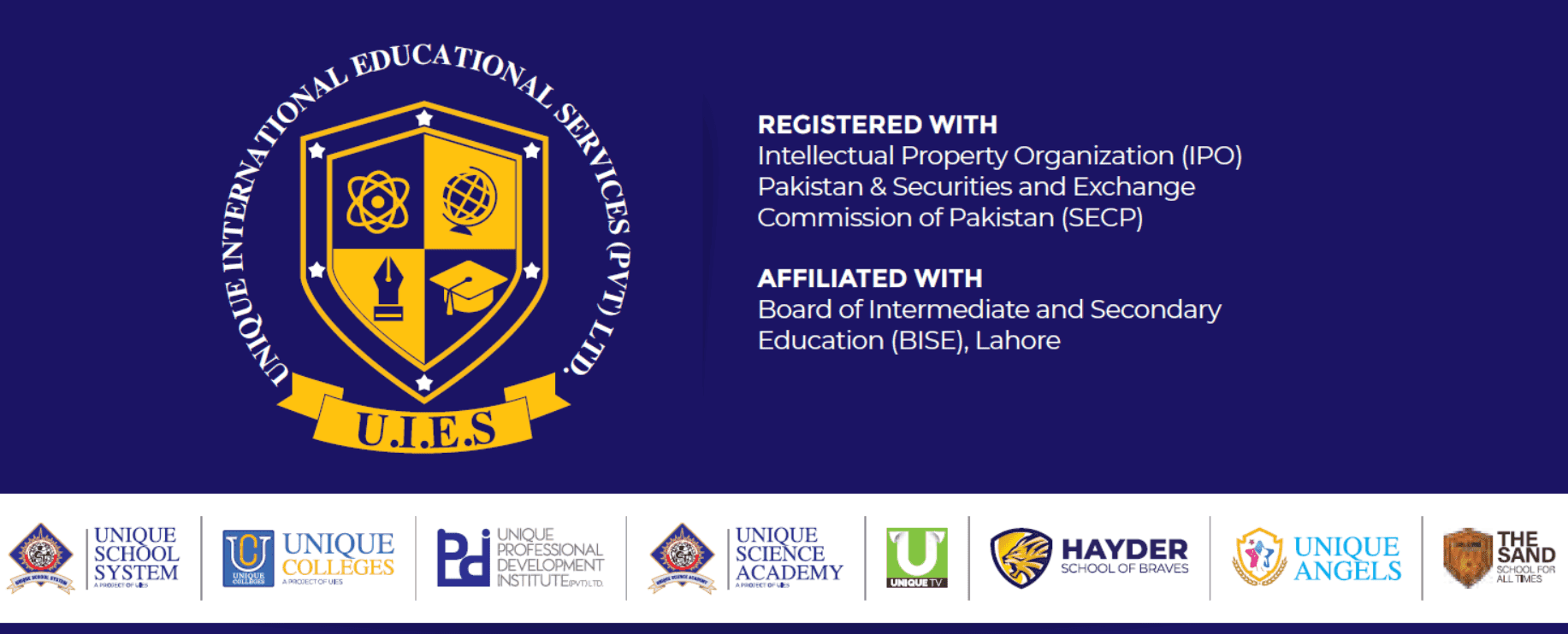 UIES (Pvt) Ltd: registered with IPO Pakistan and SECP, affiliated with BISE Lahore. Institutions: Unique School System, Unique Colleges, Unique Professional Development Institute, Unique Science Academy, Unique TV, Hayder School of Braves, Unique Angels and The Sand School.